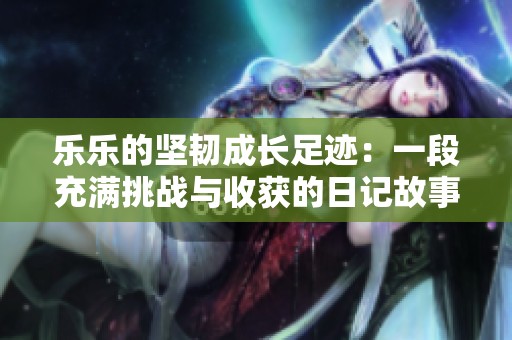 樂樂的堅韌成長足跡：一段充滿挑戰(zhàn)與收獲的日記故事