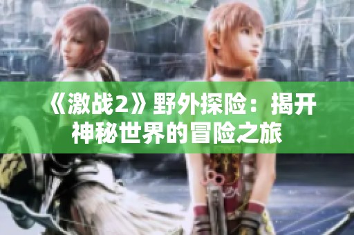 《激戰(zhàn)2》野外探險：揭開神秘世界的冒險之旅