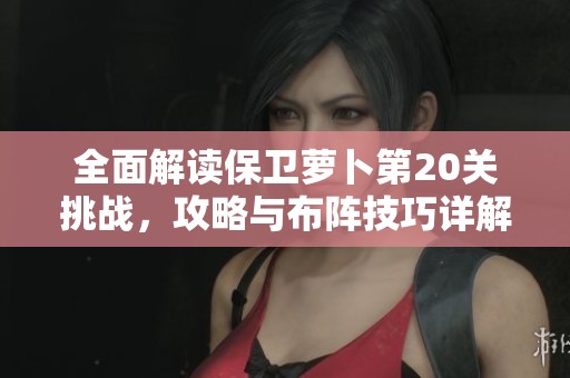 全面解讀保衛(wèi)蘿卜第20關(guān)挑戰(zhàn)，攻略與布陣技巧詳解