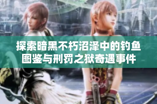 探索暗黑不朽沼澤中的釣魚(yú)圖鑒與刑罰之獄奇遇事件