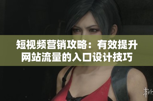 短視頻營(yíng)銷(xiāo)攻略：有效提升網(wǎng)站流量的入口設(shè)計(jì)技巧