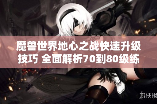 魔獸世界地心之戰(zhàn)快速升級技巧 全面解析70到80級練級方法