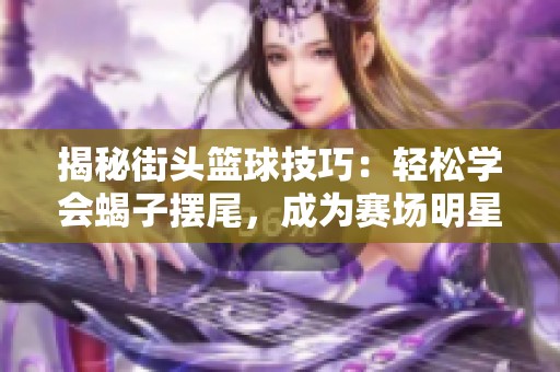 揭秘街頭籃球技巧：輕松學會蝎子擺尾，成為賽場明星！