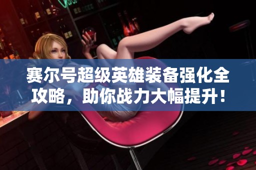 賽爾號超級英雄裝備強(qiáng)化全攻略，助你戰(zhàn)力大幅提升！