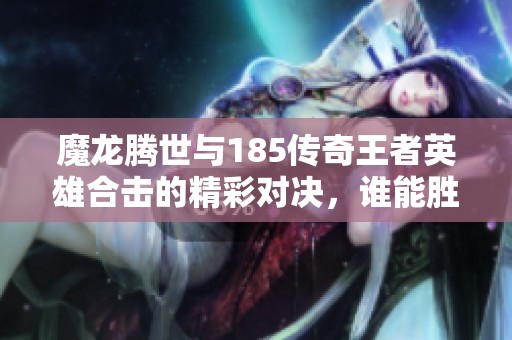 魔龍騰世與185傳奇王者英雄合擊的精彩對(duì)決，誰能勝出？