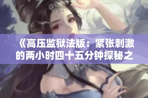 《高壓監(jiān)獄法版：緊張刺激的兩小時四十五分鐘探秘之旅》