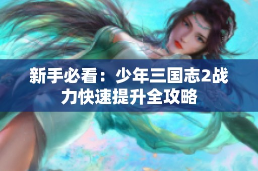 新手必看：少年三國志2戰(zhàn)力快速提升全攻略