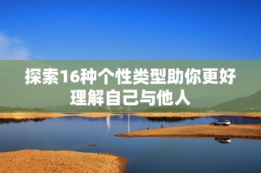 探索16種個(gè)性類型助你更好理解自己與他人