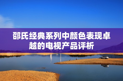 邵氏經(jīng)典系列中顏色表現(xiàn)卓越的電視產品評析