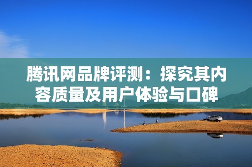 騰訊網(wǎng)品牌評測：探究其內(nèi)容質(zhì)量及用戶體驗與口碑