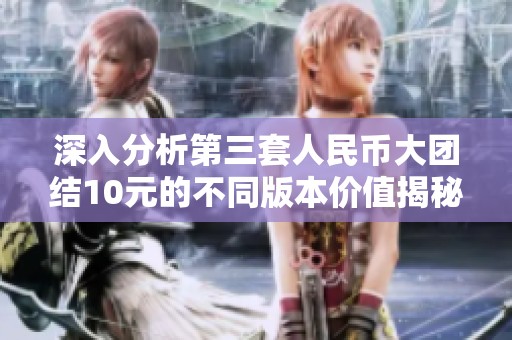 深入分析第三套人民幣大團結(jié)10元的不同版本價值揭秘