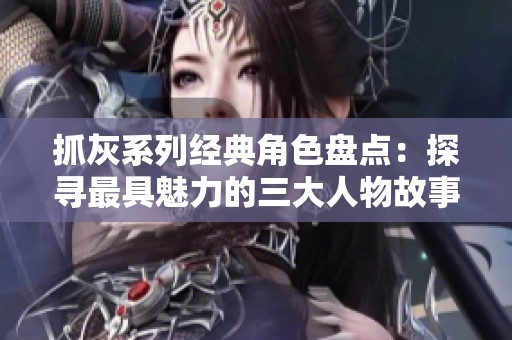 抓灰系列經(jīng)典角色盤(pán)點(diǎn)：探尋最具魅力的三大人物故事