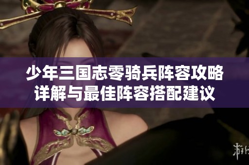 少年三國(guó)志零騎兵陣容攻略詳解與最佳陣容搭配建議