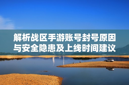 解析戰(zhàn)區(qū)手游賬號(hào)封號(hào)原因與安全隱患及上線時(shí)間建議