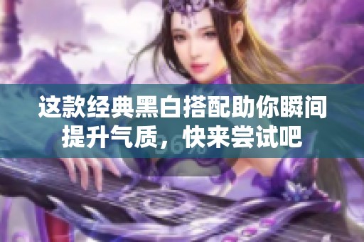這款經(jīng)典黑白搭配助你瞬間提升氣質，快來嘗試吧