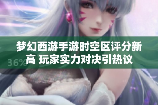 夢幻西游手游時空區(qū)評分新高 玩家實力對決引熱議