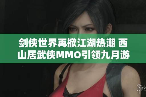 劍俠世界再掀江湖熱潮 西山居武俠MMO引領(lǐng)九月游戲新風(fēng)尚