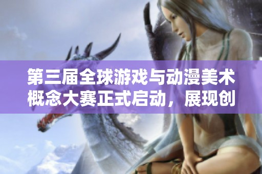 第三屆全球游戲與動(dòng)漫美術(shù)概念大賽正式啟動(dòng)，展現(xiàn)創(chuàng)意與才華