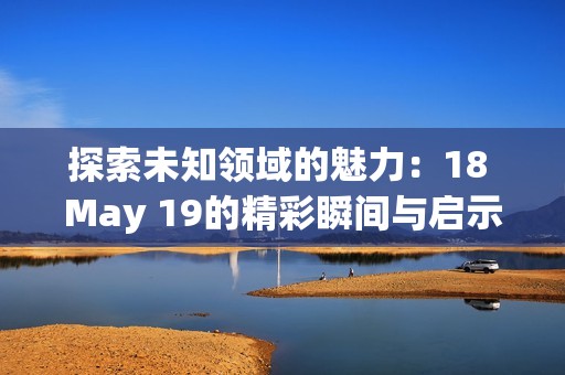 探索未知領(lǐng)域的魅力：18 May 19的精彩瞬間與啟示