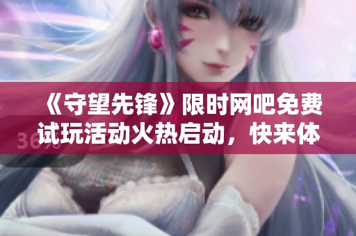 《守望先鋒》限時網(wǎng)吧免費試玩活動火熱啟動，快來體驗精彩游戲！