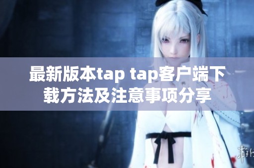 最新版本tap tap客戶端下載方法及注意事項(xiàng)分享