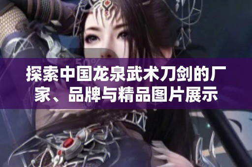 探索中國龍泉武術(shù)刀劍的廠家、品牌與精品圖片展示
