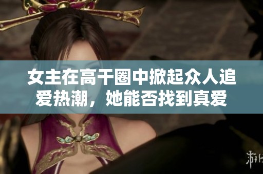女主在高干圈中掀起眾人追愛(ài)熱潮，她能否找到真愛(ài)