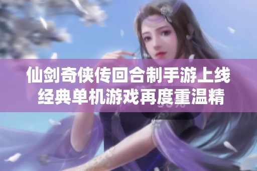 仙劍奇?zhèn)b傳回合制手游上線 經(jīng)典單機(jī)游戲再度重溫精彩旅程