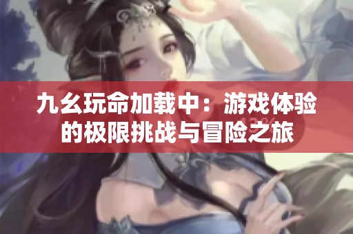 九幺玩命加載中：游戲體驗的極限挑戰(zhàn)與冒險之旅