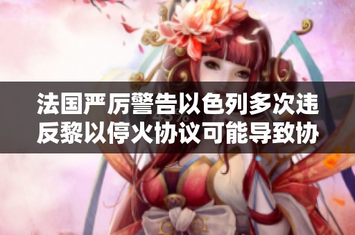 法國嚴(yán)厲警告以色列多次違反黎以?；饏f(xié)議可能導(dǎo)致協(xié)議重寫
