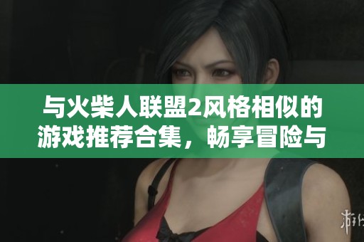 與火柴人聯(lián)盟2風(fēng)格相似的游戲推薦合集，暢享冒險(xiǎn)與戰(zhàn)斗樂趣