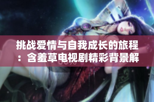 挑戰(zhàn)愛情與自我成長的旅程：含羞草電視劇精彩背景解析