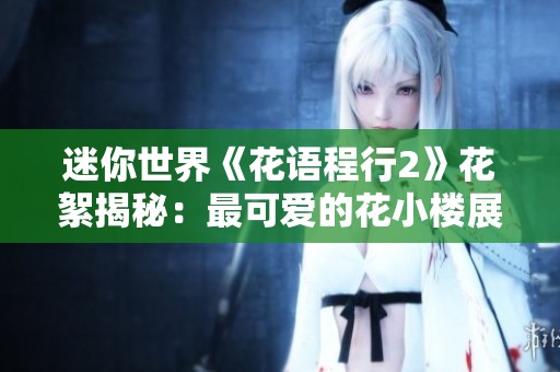 迷你世界《花語程行2》花絮揭秘：最可愛的花小樓展現(xiàn)奇幻魅力