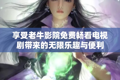享受老牛影院免費(fèi)暢看電視劇帶來(lái)的無(wú)限樂(lè)趣與便利