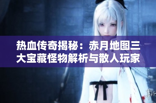 熱血傳奇揭秘：赤月地圖三大寶藏怪物解析與散人玩家攻略