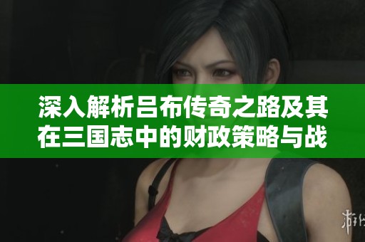 深入解析呂布傳奇之路及其在三國志中的財政策略與戰(zhàn)神能力