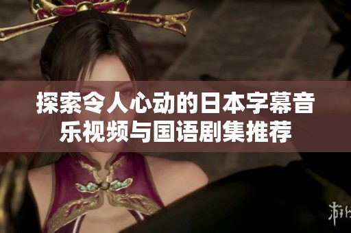 探索令人心動的日本字幕音樂視頻與國語劇集推薦