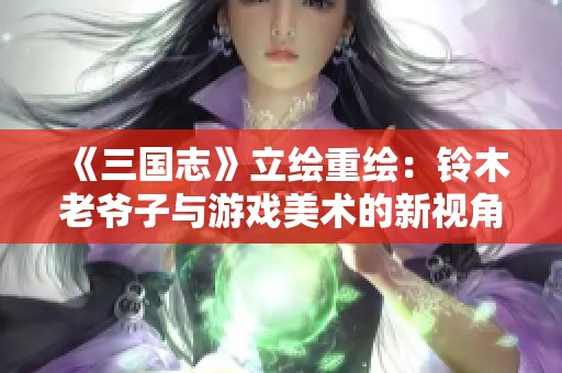 《三國(guó)志》立繪重繪：鈴木老爺子與游戲美術(shù)的新視角