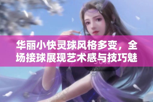華麗小快靈球風(fēng)格多變，全場接球展現(xiàn)藝術(shù)感與技巧魅力