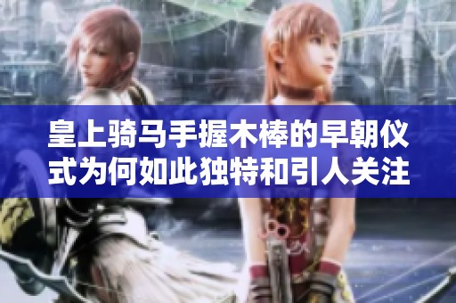 皇上騎馬手握木棒的早朝儀式為何如此獨特和引人關(guān)注