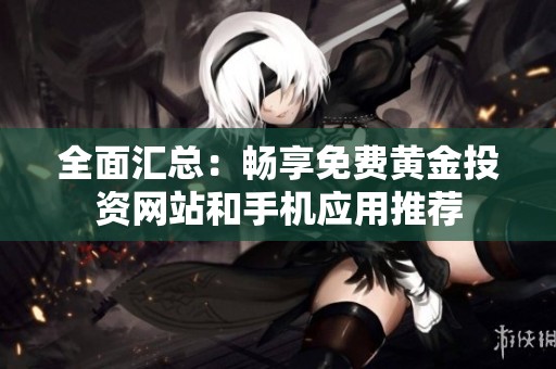 全面匯總：暢享免費黃金投資網(wǎng)站和手機應(yīng)用推薦