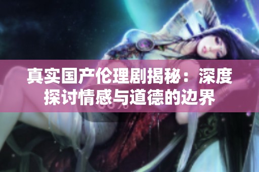 真實(shí)國產(chǎn)倫理劇揭秘：深度探討情感與道德的邊界