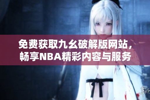 免費獲取九幺破解版網(wǎng)站，暢享NBA精彩內(nèi)容與服務(wù)