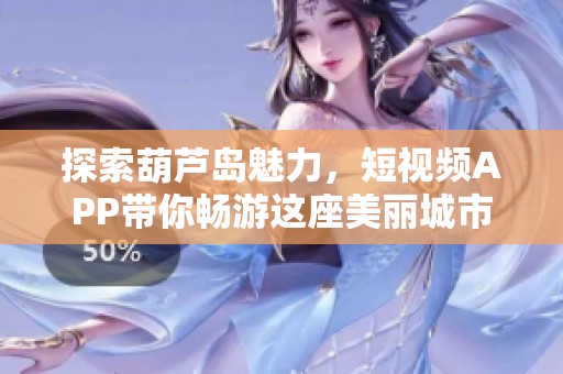 探索葫蘆島魅力，短視頻APP帶你暢游這座美麗城市