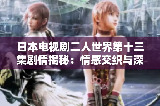 日本電視劇二人世界第十三集劇情揭秘：情感交織與深刻反思