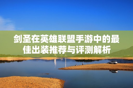 劍圣在英雄聯(lián)盟手游中的最佳出裝推薦與評測解析