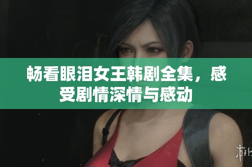 暢看眼淚女王韓劇全集，感受劇情深情與感動(dòng)