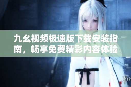 九幺視頻極速版下載安裝指南，暢享免費(fèi)精彩內(nèi)容體驗(yàn)