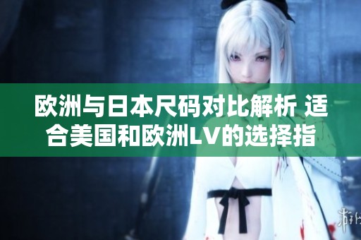 歐洲與日本尺碼對比解析 適合美國和歐洲LV的選擇指南