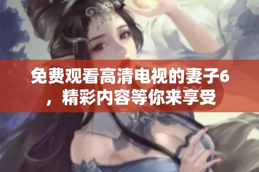 免費觀看高清電視的妻子6，精彩內(nèi)容等你來享受